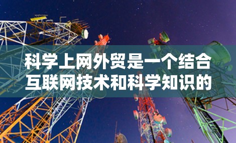 科学上网外贸是一个结合互联网技术和科学知识的新兴商业模式。以下是对该领域的详细介绍 科学上网外贸是一个结合互联网技术和科学知识的新兴商业模式。以下是对该领域的详细介绍