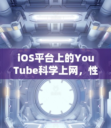 iOS平台上的YouTube科学上网,性能优化与用户体验提升 iOS平台上的YouTube科学上网,性能优化与用户体验提升