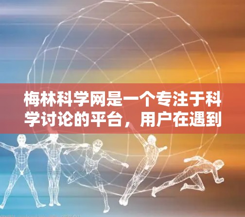 梅林科学网是一个专注于科学讨论的平台,用户在遇到问题时可以在这里寻求帮助。以下是一些常见的步骤和建议 梅林科学网是一个专注于科学讨论的平台,用户在遇到问题时可以在这里寻求帮助。以下是一些常见的步骤和建议