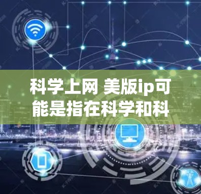 科学上网 美版ip可能是指在科学和科技领域使用网络和IP技术。以下是一些可能的解释和信息 科学上网 美版ip可能是指在科学和科技领域使用网络和IP技术。以下是一些可能的解释和信息
