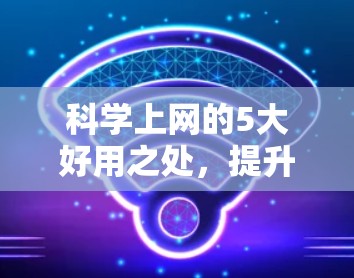 科学上网的5大好用之处,提升效率、拓展知识边界和解决难题 科学上网的5大好用之处,提升效率、拓展知识边界和解决难题