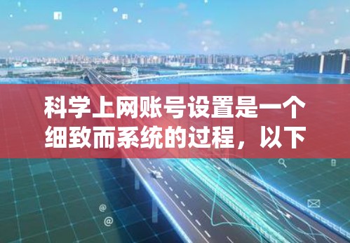科学上网账号设置是一个细致而系统的过程,以下是详细的步骤指南 科学上网账号设置是一个细致而系统的过程,以下是详细的步骤指南