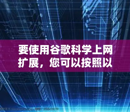 要使用谷歌科学上网扩展,您可以按照以下步骤进行 要使用谷歌科学上网扩展,您可以按照以下步骤进行