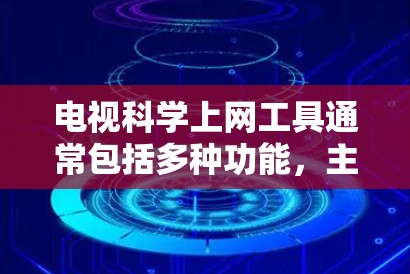 电视科学上网工具通常包括多种功能,主要涉及观看视频、下载软件、在线学习和会员服务。以下是其主要功能及其使用方法 电视科学上网工具通常包括多种功能,主要涉及观看视频、下载软件、在线学习和会员服务。以下是其主要功能及其使用方法
