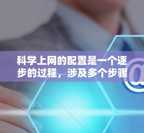 科学上网的配置是一个逐步的过程,涉及多个步骤和参数,确保网络的安全和透明。以下是一个清晰的步骤指南,帮助您顺利完成配置 科学上网的配置是一个逐步的过程,涉及多个步骤和参数,确保网络的安全和透明。以下是一个清晰的步骤指南,帮助您顺利完成配置