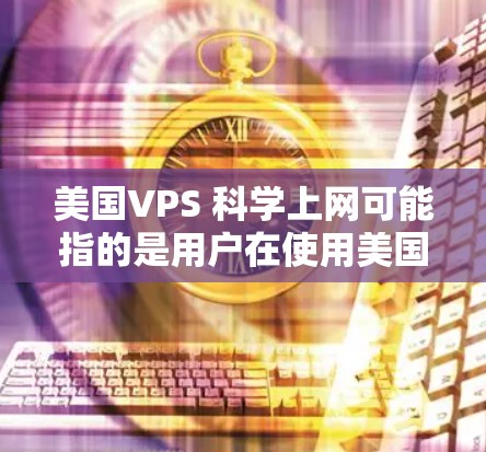 美国VPS 科学上网可能指的是用户在使用美国的云服务提供商(如VCenter或VStor)进行科学计算或数据处理。以下是一些可能的步骤和建议,帮助用户在使用VPS时进行科学上网 美国VPS 科学上网可能指的是用户在使用美国的云服务提供商(如VCenter或VStor)进行科学计算或数据处理。以下是一些可能的步骤和建议,帮助用户在使用VPS时进行科学上网