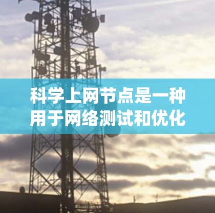 科学上网节点是一种用于网络测试和优化的设备,主要功能包括ping测试、带宽测试、延迟测试等。以下是购买科学上网节点的步骤和建议 科学上网节点是一种用于网络测试和优化的设备,主要功能包括ping测试、带宽测试、延迟测试等。以下是购买科学上网节点的步骤和建议
