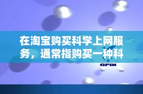 在淘宝购买科学上网服务,通常指购买一种科学计算器或学习工具。以下是详细的分析建议和购买建议 在淘宝购买科学上网服务,通常指购买一种科学计算器或学习工具。以下是详细的分析建议和购买建议