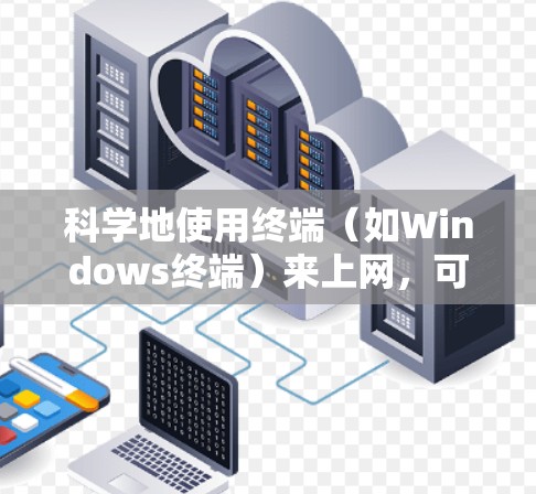 科学地使用终端(如Windows终端)来上网,可以包括以下步骤和方法 科学地使用终端(如Windows终端)来上网,可以包括以下步骤和方法