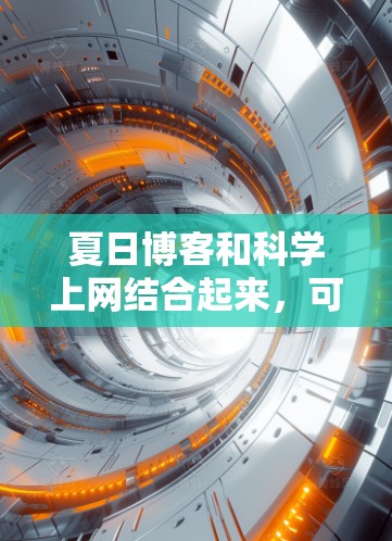 夏日博客和科学上网结合起来,可能指的是一些关于夏天科学的娱乐内容,或者是科学相关的网络活动。以下是一些可能的解释和建议 夏日博客和科学上网结合起来,可能指的是一些关于夏天科学的娱乐内容,或者是科学相关的网络活动。以下是一些可能的解释和建议