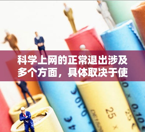 科学上网的正常退出涉及多个方面,具体取决于使用的场景。以下是一些可能的解释和步骤 科学上网的正常退出涉及多个方面,具体取决于使用的场景。以下是一些可能的解释和步骤