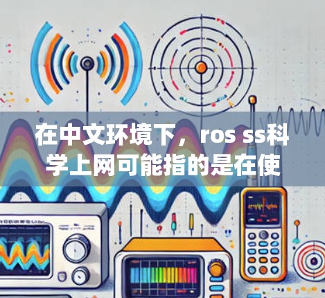 在中文环境下,ros ss科学上网可能指的是在使用ROS(Robot Operating System)进行科学计算或分析时的网络连接问题。以下是一些可能的解释和解答 在中文环境下,ros ss科学上网可能指的是在使用ROS(Robot Operating System)进行科学计算或分析时的网络连接问题。以下是一些可能的解释和解答