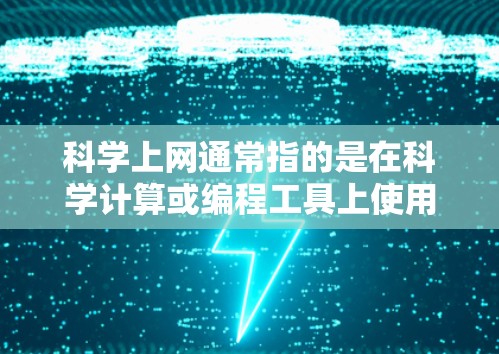 科学上网通常指的是在科学计算或编程工具上使用电脑进行科学计算,而不是通过互联网进行科学计算。具体来说,科学上网可能指以下几种情况 科学上网通常指的是在科学计算或编程工具上使用电脑进行科学计算,而不是通过互联网进行科学计算。具体来说,科学上网可能指以下几种情况