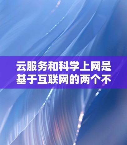 云服务和科学上网是基于互联网的两个不同概念,各有其适用场景和特点。以下是它们的区别总结 云服务和科学上网是基于互联网的两个不同概念,各有其适用场景和特点。以下是它们的区别总结