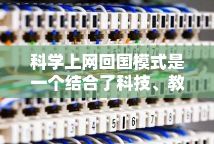 科学上网回国模式是一个结合了科技、教育和文化元素的创新概念,旨在将互联网应用于科学和教育领域,特别是在中国。以下是一个详细的解释 科学上网回国模式是一个结合了科技、教育和文化元素的创新概念,旨在将互联网应用于科学和教育领域,特别是在中国。以下是一个详细的解释