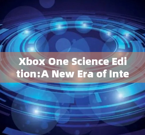Xbox One Science Edition:A New Era of Interactive Learning and Entertainment Xbox One Science Edition:A New Era of Interactive Learning and Entertainment