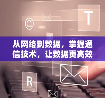从网络到数据,掌握通信技术,让数据更高效地流动 从网络到数据,掌握通信技术,让数据更高效地流动