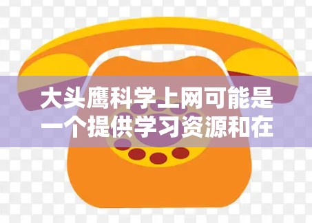 大头鹰科学上网可能是一个提供学习资源和在线学习平台的工具,帮助用户提高学习效率和掌握课程内容。以下是关于该平台的一些详细信息 大头鹰科学上网可能是一个提供学习资源和在线学习平台的工具,帮助用户提高学习效率和掌握课程内容。以下是关于该平台的一些详细信息