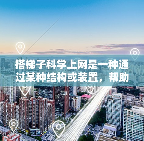 搭梯子科学上网是一种通过某种结构或装置,帮助用户在互联网中进行某种操作或导航的方法。具体来说,可能指通过搭建梯子来移动位置,或者沿着梯子导航访问特定的网站或资源。以下是一些可能的解释和步骤 搭梯子科学上网是一种通过某种结构或装置,帮助用户在互联网中进行某种操作或导航的方法。具体来说,可能指通过搭建梯子来移动位置,或者沿着梯子导航访问特定的网站或资源。以下是一些可能的解释和步骤