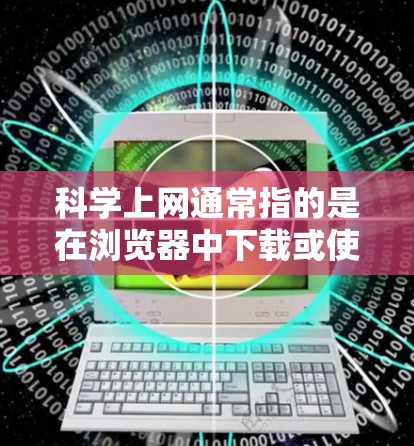 科学上网通常指的是在浏览器中下载或使用一些特殊的科学计算工具，这些工具主要用于进行数学、物理、化学、工程等学科的复杂计算、数据处理、绘图等任务。如果你需要科学上网，以下是一些常见的方法