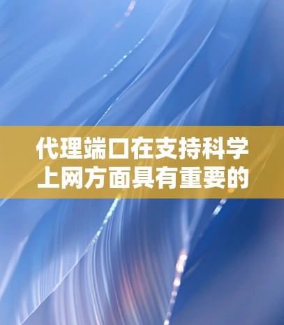 代理端口在支持科学上网方面具有重要的作用，以下是详细的步骤和建议