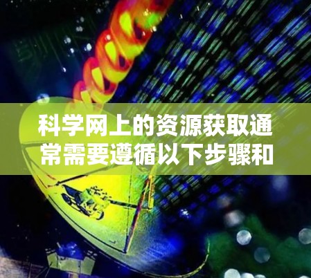 科学网上的资源获取通常需要遵循以下步骤和注意事项
