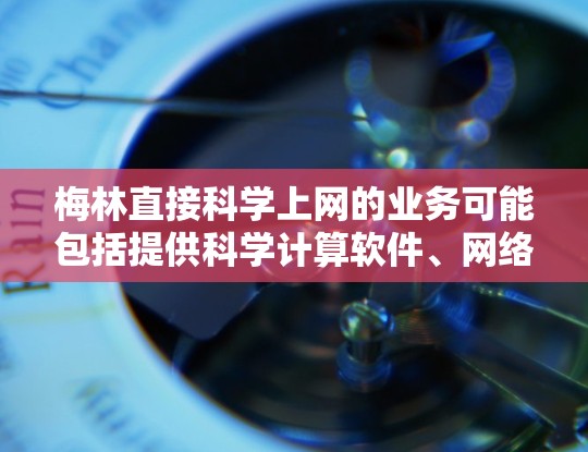 梅林直接科学上网的业务可能包括提供科学计算软件、网络设备(如笔记本电脑、服务器等)以及提供科学数据可视化工具。梅林可能在这些领域提供技术支持,帮助直接科学公司开发和使用梅林的技术产品 梅林直接科学上网的业务可能包括提供科学计算软件、网络设备(如笔记本电脑、服务器等)以及提供科学数据可视化工具。梅林可能在这些领域提供技术支持,帮助直接科学公司开发和使用梅林的技术产品