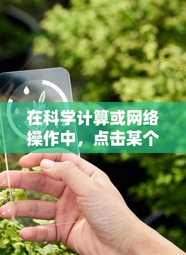 在科学计算或网络操作中,点击某个键或输入数值时点不动通常指的是操作顺序或特定功能的使用问题。以下是一些可能的原因及解决方案 在科学计算或网络操作中,点击某个键或输入数值时点不动通常指的是操作顺序或特定功能的使用问题。以下是一些可能的原因及解决方案