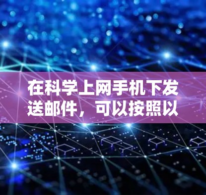 在科学上网手机下发送邮件,可以按照以下步骤进行 在科学上网手机下发送邮件,可以按照以下步骤进行