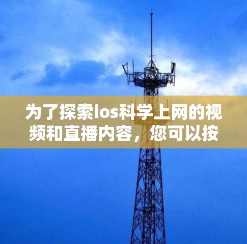 为了探索ios科学上网的视频和直播内容,您可以按照以下步骤进行 为了探索ios科学上网的视频和直播内容,您可以按照以下步骤进行
