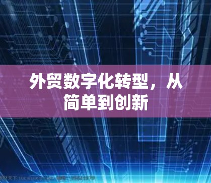 外贸数字化转型,从简单到创新 外贸数字化转型,从简单到创新