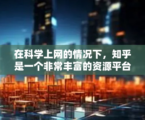 在科学上网的情况下,知乎是一个非常丰富的资源平台,提供了大量的科学知识、讨论和学习指南。以下是一些具体的科学知识和资源推荐 在科学上网的情况下,知乎是一个非常丰富的资源平台,提供了大量的科学知识、讨论和学习指南。以下是一些具体的科学知识和资源推荐