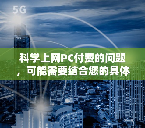 科学上网PC付费的问题,可能需要结合您的具体需求来选择适合的软件。以下是一些常见的科学计算软件及其特点 科学上网PC付费的问题,可能需要结合您的具体需求来选择适合的软件。以下是一些常见的科学计算软件及其特点