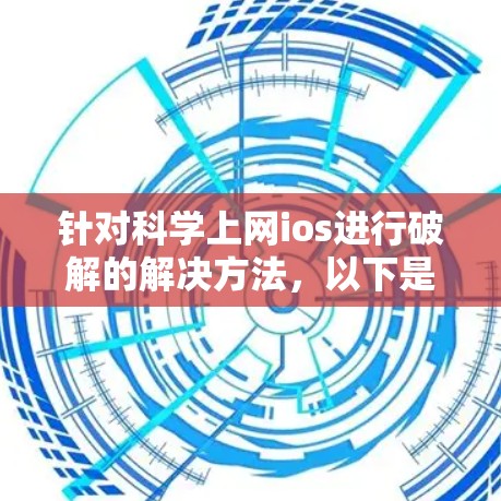 针对科学上网ios进行破解的解决方法,以下是一步步的解决方案 针对科学上网ios进行破解的解决方法,以下是一步步的解决方案