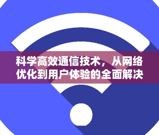 科学高效通信技术,从网络优化到用户体验的全面解决方案 科学高效通信技术,从网络优化到用户体验的全面解决方案