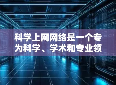 科学上网网络是一个专为科学、学术和专业领域设计的网络环境，旨在支持研究和学习。以下是关于科学上网网络的详细分析