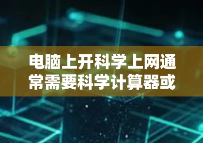 电脑上开科学上网通常需要科学计算器或其他科学计算工具。以下是一些可能的解决方案 电脑上开科学上网通常需要科学计算器或其他科学计算工具。以下是一些可能的解决方案