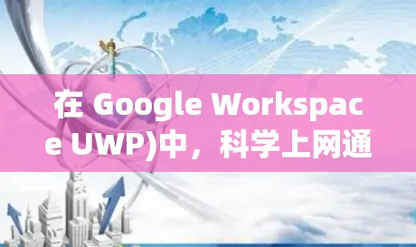 在 Google Workspace UWP)中,科学上网通常指的是支持科学计算、数学公式、绘图和编程的工具。以下是一些在 UWP 中支持科学上网的工具 在 Google Workspace UWP)中,科学上网通常指的是支持科学计算、数学公式、绘图和编程的工具。以下是一些在 UWP 中支持科学上网的工具