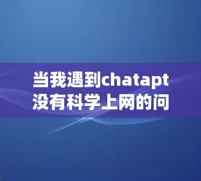 当我遇到chatapt没有科学上网的问题时,通常会考虑以下几个方面来解决 当我遇到chatapt没有科学上网的问题时,通常会考虑以下几个方面来解决