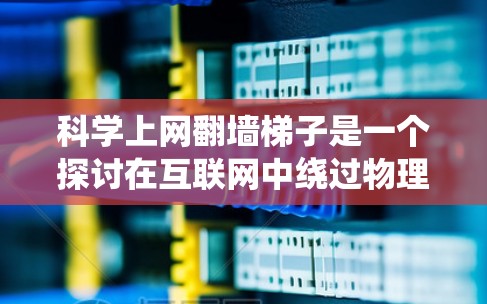 科学上网翻墙梯子是一个探讨在互联网中绕过物理或技术限制的理论和实践问题。以下是对这个问题的详细分析