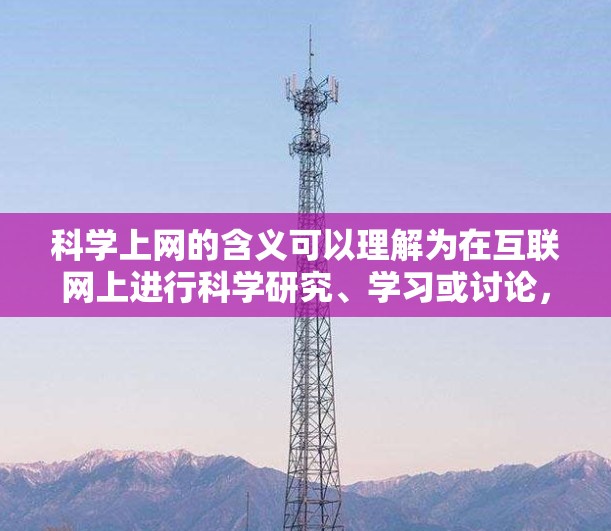 科学上网的含义可以理解为在互联网上进行科学研究、学习或讨论，涉及多个方面。以下是对科学上网的详细解释