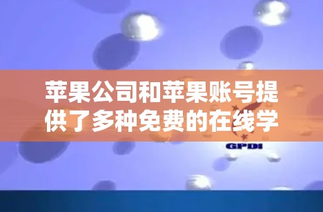 苹果公司和苹果账号提供了多种免费的在线学习资源,以下是这些资源的详细介绍 苹果公司和苹果账号提供了多种免费的在线学习资源,以下是这些资源的详细介绍