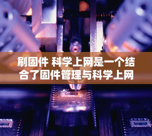 刷固件 科学上网是一个结合了固件管理与科学上网技术的概念,主要涉及以下几个方面 刷固件 科学上网是一个结合了固件管理与科学上网技术的概念,主要涉及以下几个方面