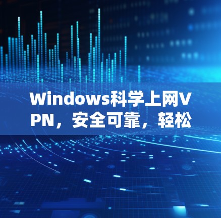 Windows科学上网VPN,安全可靠,轻松上网新选择 Windows科学上网VPN,安全可靠,轻松上网新选择