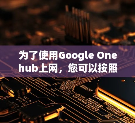 为了使用Google Onehub上网,您可以按照以下步骤进行 为了使用Google Onehub上网,您可以按照以下步骤进行