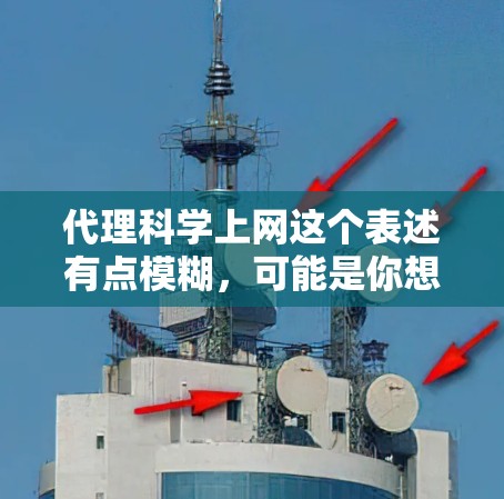 代理科学上网这个表述有点模糊，可能是你想要了解如何通过代理来访问科学相关的网络资源，或者是在寻找一种方法来处理科学数据的上传、下载或访问。以下是一些可能的解释和建议