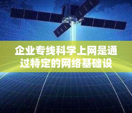 企业专线科学上网是通过特定的网络基础设施和科学的网络管理技术,为企业提供高效、可靠的数据传输和网络访问服务。以下是对该概念的详细分析 企业专线科学上网是通过特定的网络基础设施和科学的网络管理技术,为企业提供高效、可靠的数据传输和网络访问服务。以下是对该概念的详细分析