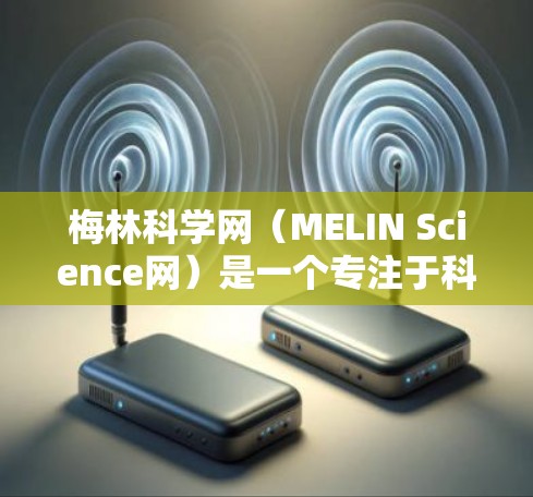 梅林科学网(MELIN Science网)是一个专注于科学研究和学术交流的网站,旨在为用户提供高质量的科学新闻、会议记录、期刊文章和技术报告。以下是对梅林科学网的详细介绍 梅林科学网(MELIN Science网)是一个专注于科学研究和学术交流的网站,旨在为用户提供高质量的科学新闻、会议记录、期刊文章和技术报告。以下是对梅林科学网的详细介绍