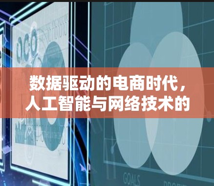 数据驱动的电商时代,人工智能与网络技术的双引擎 数据驱动的电商时代,人工智能与网络技术的双引擎