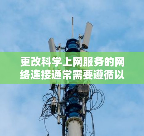 更改科学上网服务的网络连接通常需要遵循以下步骤。以下是一个通用的步骤指南,适用于大多数网络管理工具和服务器环境 更改科学上网服务的网络连接通常需要遵循以下步骤。以下是一个通用的步骤指南,适用于大多数网络管理工具和服务器环境